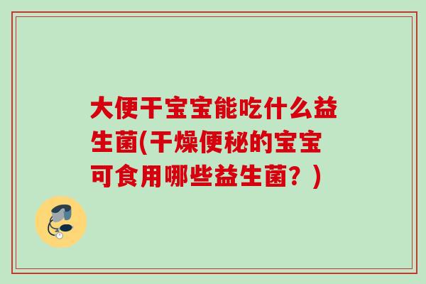 大便干宝宝能吃什么益生菌(干燥的宝宝可食用哪些益生菌？)