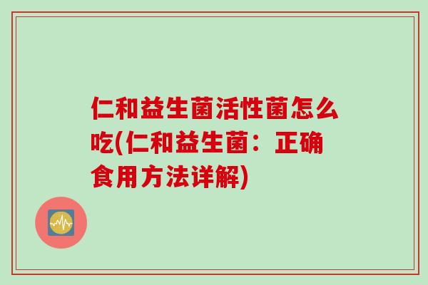 仁和益生菌活性菌怎么吃(仁和益生菌:正确食用方法详解) 仁和益生菌活性菌怎么吃(仁和益生菌:正确食用方法详解)