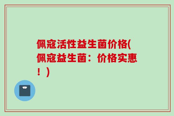 佩寇活性益生菌价格(佩寇益生菌:价格实惠!) 佩寇活性益生菌价格(佩寇益生菌:价格实惠!)