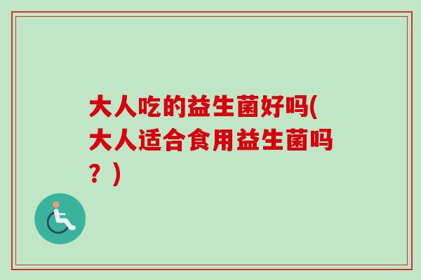 大人吃的益生菌好吗(大人适合食用益生菌吗?) 大人吃的益生菌好吗(大人适合食用益生菌吗?)