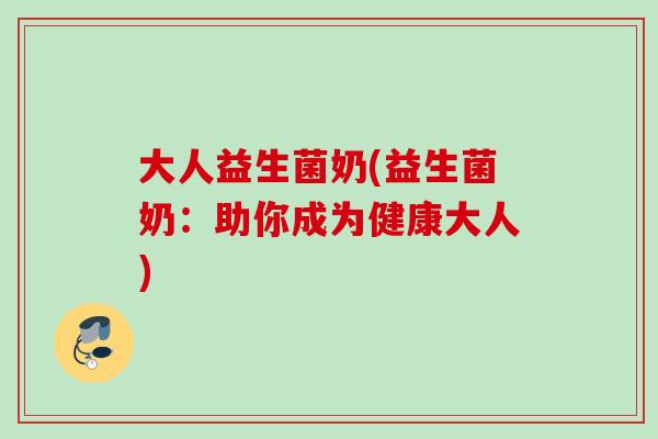 大人益生菌奶(益生菌奶:助你成为健康大人) 大人益生菌奶(益生菌奶:助你成为健康大人)