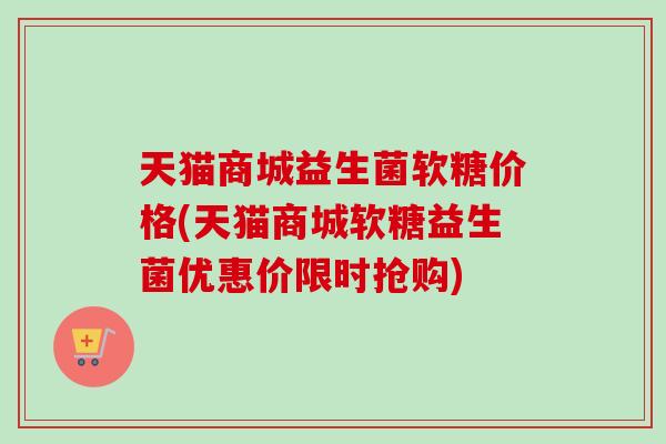 天猫商城益生菌软糖价格(天猫商城软糖益生菌优惠价限时抢购)