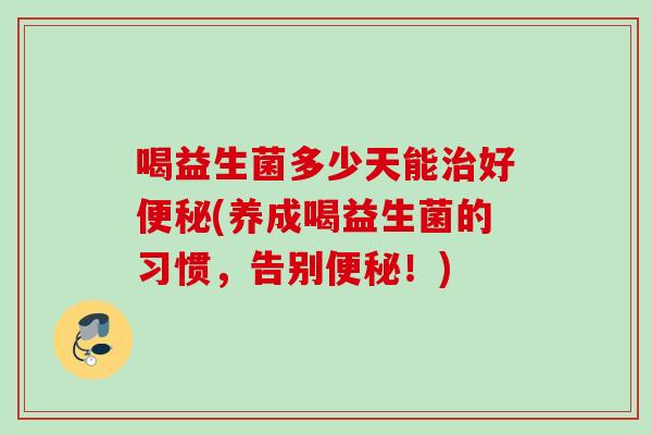 喝益生菌多少天能好(养成喝益生菌的习惯，告别！)
