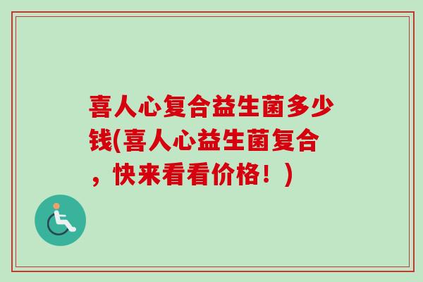 喜人心复合益生菌多少钱(喜人心益生菌复合,快来看看价格!) 喜人心复合益生菌多少钱(喜人心益生菌复合,快来看看价格!)