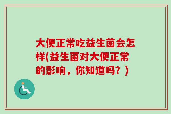 大便正常吃益生菌会怎样(益生菌对大便正常的影响，你知道吗？)