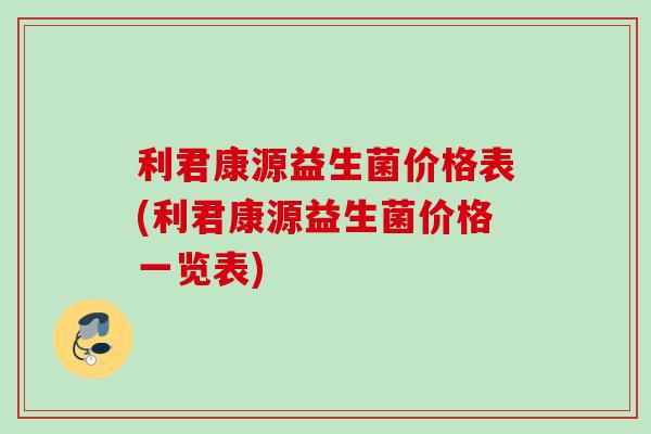 利君康源益生菌价格表(利君康源益生菌价格一览表) 利君康源益生菌价格表(利君康源益生菌价格一览表)