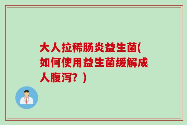 大人拉稀益生菌(如何使用益生菌缓解成人？)