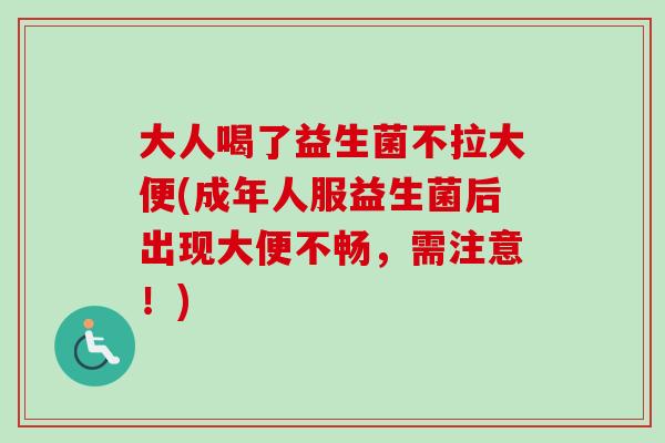 大人喝了益生菌不拉大便(成年人服益生菌后出现大便不畅，需注意！)