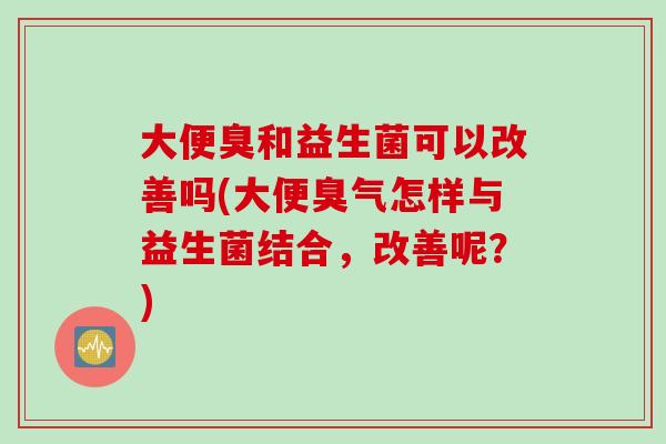 大便臭和益生菌可以改善吗(大便臭气怎样与益生菌结合，改善呢？)