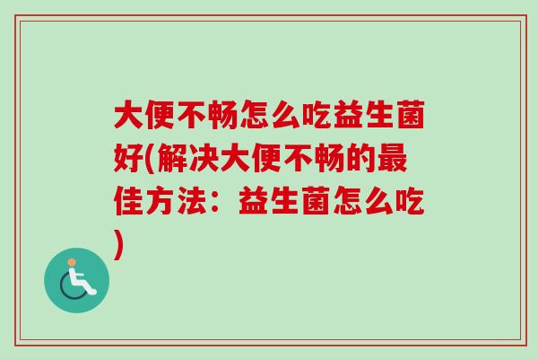 大便不畅怎么吃益生菌好(解决大便不畅的佳方法:益生菌怎么吃) 大便不畅怎么吃益生菌好(解决大便不畅的佳方法:益生菌怎么吃)