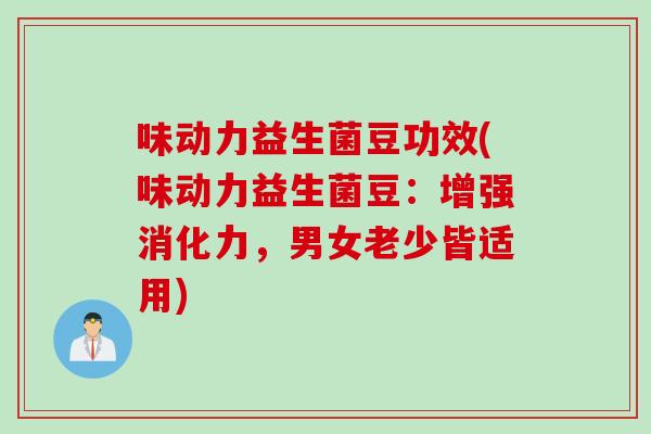 味动力益生菌豆功效(味动力益生菌豆：增强消化力，男女老少皆适用)