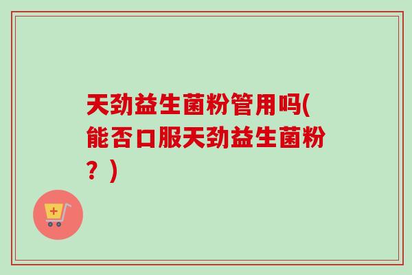 天劲益生菌粉管用吗(能否口服天劲益生菌粉?) 天劲益生菌粉管用吗(能否口服天劲益生菌粉?)