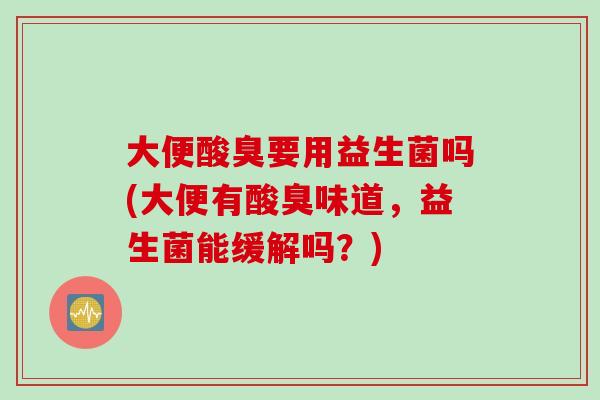 大便酸臭要用益生菌吗(大便有酸臭味道,益生菌能缓解吗?) 大便酸臭要用益生菌吗(大便有酸臭味道,益生菌能缓解吗?)