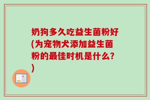 奶狗多久吃益生菌粉好(为宠物犬添加益生菌粉的佳时机是什么？)
