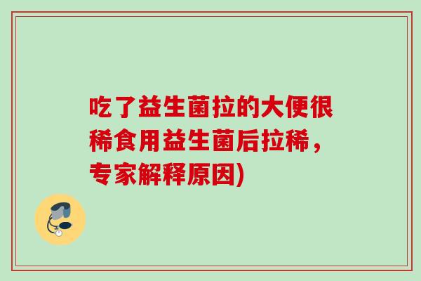 吃了益生菌拉的大便很稀食用益生菌后拉稀，专家解释原因)