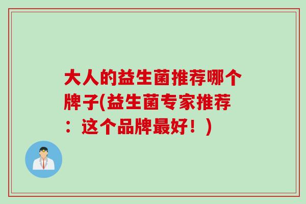 大人的益生菌推荐哪个牌子(益生菌专家推荐:这个品牌好!) 大人的益生菌推荐哪个牌子(益生菌专家推荐:这个品牌好!)