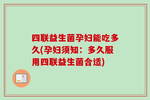 四联益生菌孕妇能吃多久(孕妇须知：多久服用四联益生菌合适)