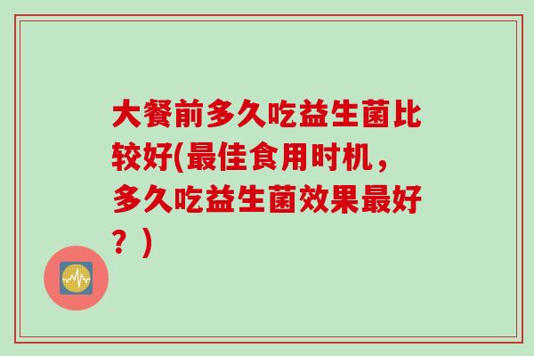 大餐前多久吃益生菌比较好(佳食用时机，多久吃益生菌效果好？)