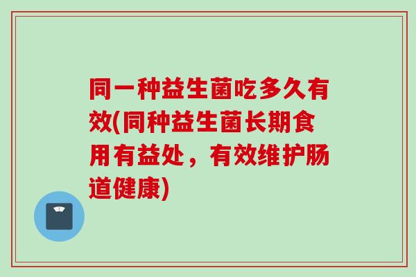 同一种益生菌吃多久有效(同种益生菌长期食用有益处,有效维护肠道健康) 同一种益生菌吃多久有效(同种益生菌长期食用有益处,有效维护肠道健康)