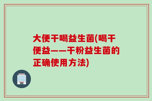 大便干喝益生菌(喝干便益——干粉益生菌的正确使用方法)