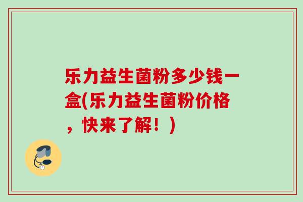 乐力益生菌粉多少钱一盒(乐力益生菌粉价格,快来了解!) 乐力益生菌粉多少钱一盒(乐力益生菌粉价格,快来了解!)