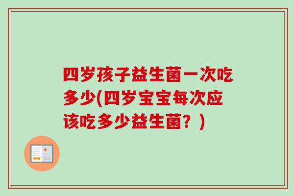 四岁孩子益生菌一次吃多少(四岁宝宝每次应该吃多少益生菌？)