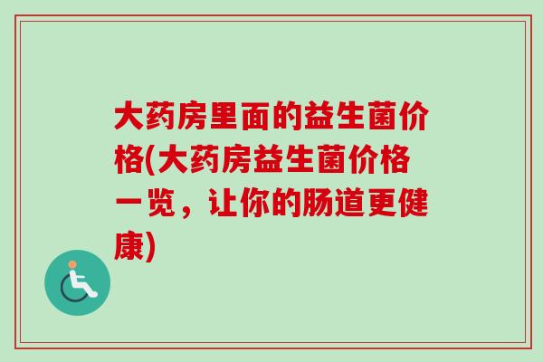 大药房里面的益生菌价格(大药房益生菌价格一览，让你的肠道更健康)
