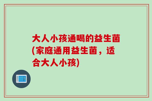 大人小孩通喝的益生菌(家庭通用益生菌，适合大人小孩)