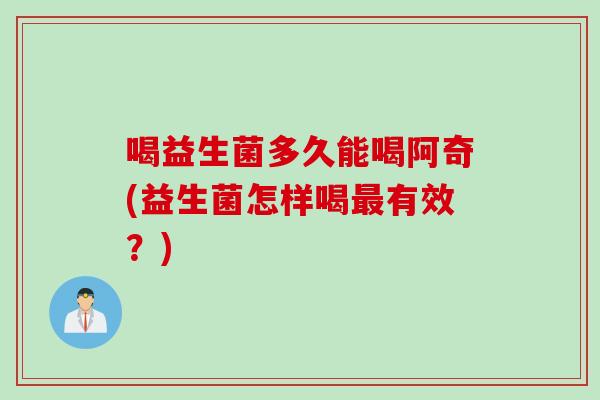 喝益生菌多久能喝阿奇(益生菌怎样喝有效？)