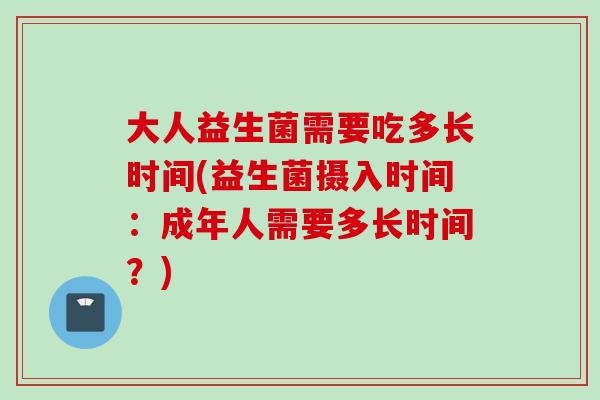 大人益生菌需要吃多长时间(益生菌摄入时间:成年人需要多长时间?) 大人益生菌需要吃多长时间(益生菌摄入时间:成年人需要多长时间?)
