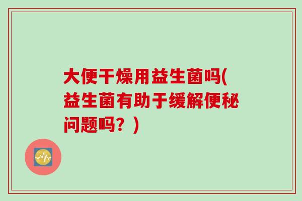 大便干燥用益生菌吗(益生菌有助于缓解问题吗？)