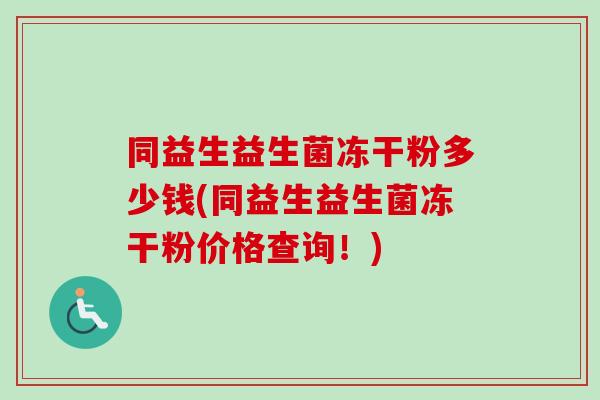 同益生益生菌冻干粉多少钱(同益生益生菌冻干粉价格查询!) 同益生益生菌冻干粉多少钱(同益生益生菌冻干粉价格查询!)