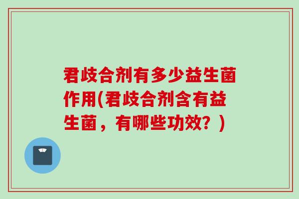 君歧合剂有多少益生菌作用(君歧合剂含有益生菌,有哪些功效?) 君歧合剂有多少益生菌作用(君歧合剂含有益生菌,有哪些功效?)