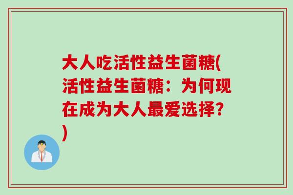大人吃活性益生菌糖(活性益生菌糖：为何现在成为大人最爱选择？)