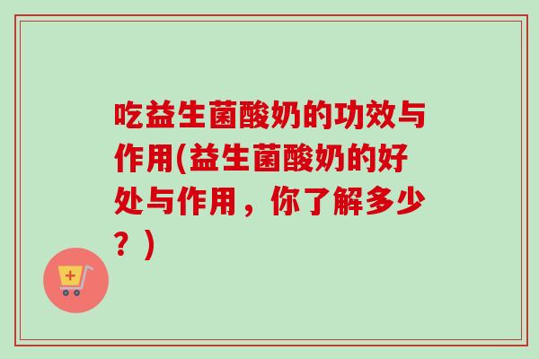 吃益生菌酸奶的功效与作用(益生菌酸奶的好处与作用，你了解多少？)