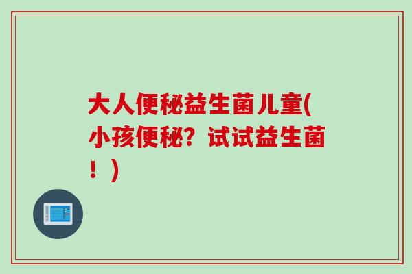 大人益生菌儿童(小孩？试试益生菌！)