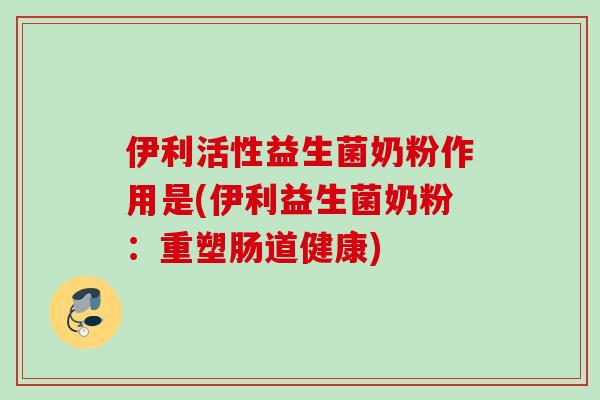 伊利活性益生菌奶粉作用是(伊利益生菌奶粉:重塑肠道健康) 伊利活性益生菌奶粉作用是(伊利益生菌奶粉:重塑肠道健康)