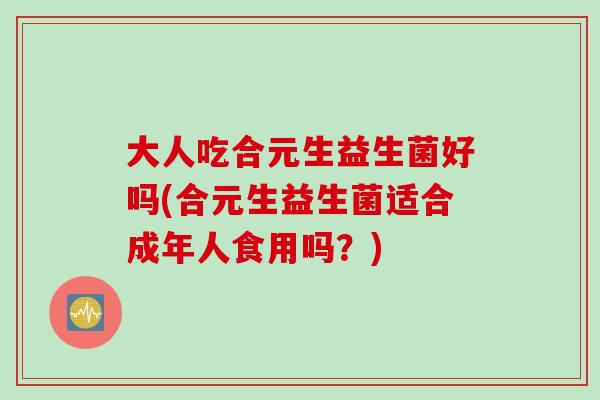 大人吃合元生益生菌好吗(合元生益生菌适合成年人食用吗？)