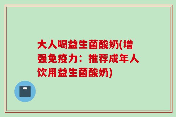 大人喝益生菌酸奶(增强力：推荐成年人饮用益生菌酸奶)