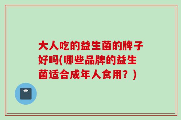 大人吃的益生菌的牌子好吗(哪些品牌的益生菌适合成年人食用？)