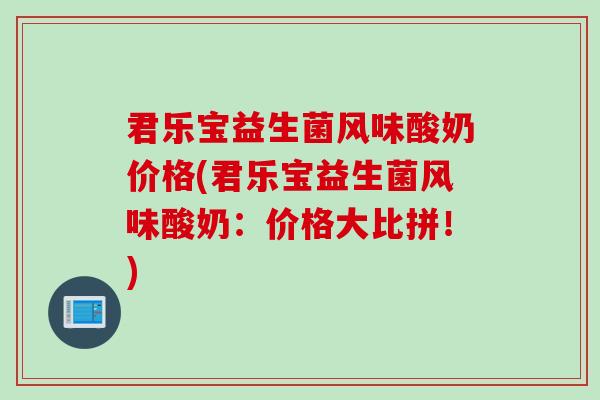 君乐宝益生菌风味酸奶价格(君乐宝益生菌风味酸奶：价格大比拼！)