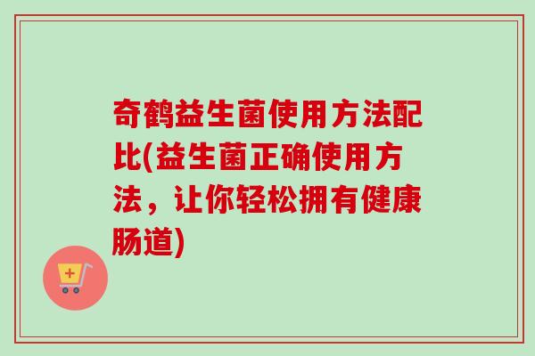 奇鹤益生菌使用方法配比(益生菌正确使用方法,让你轻松拥有健康肠道) 奇鹤益生菌使用方法配比(益生菌正确使用方法,让你轻松拥有健康肠道)