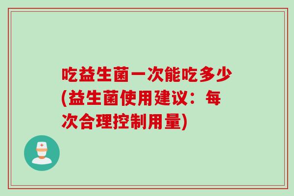 吃益生菌一次能吃多少(益生菌使用建议：每次合理控制用量)