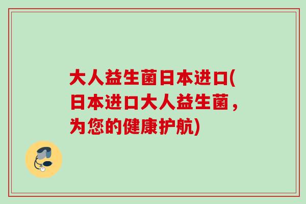 大人益生菌日本进口(日本进口大人益生菌，为您的健康护航)