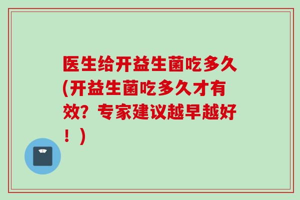 医生给开益生菌吃多久(开益生菌吃多久才有效?专家建议越早越好!) 医生给开益生菌吃多久(开益生菌吃多久才有效?专家建议越早越好!)
