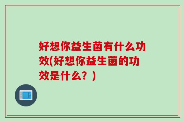 好想你益生菌有什么功效(好想你益生菌的功效是什么？)