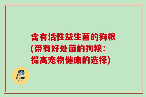 含有活性益生菌的狗粮(带有好处菌的狗粮:提高宠物健康的选择) 含有活性益生菌的狗粮(带有好处菌的狗粮:提高宠物健康的选择)