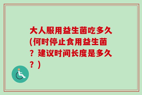 大人服用益生菌吃多久(何时停止食用益生菌?建议时间长度是多久?) 大人服用益生菌吃多久(何时停止食用益生菌?建议时间长度是多久?)