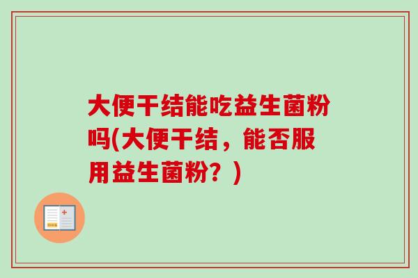 大便干结能吃益生菌粉吗(大便干结,能否服用益生菌粉?) 大便干结能吃益生菌粉吗(大便干结,能否服用益生菌粉?)