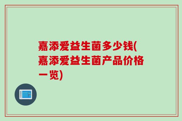 嘉添爱益生菌多少钱(嘉添爱益生菌产品价格一览) 嘉添爱益生菌多少钱(嘉添爱益生菌产品价格一览)
